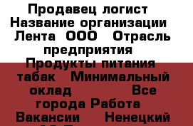 Продавец-логист › Название организации ­ Лента, ООО › Отрасль предприятия ­ Продукты питания, табак › Минимальный оклад ­ 20 000 - Все города Работа » Вакансии   . Ненецкий АО,Пылемец д.